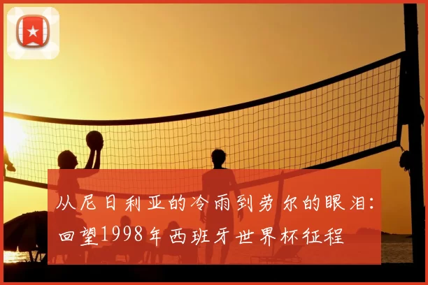 从尼日利亚的冷雨到劳尔的眼泪：回望1998年西班牙世界杯征程
