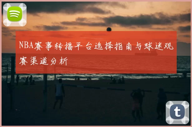 NBA赛事转播平台选择指南与球迷观赛渠道分析