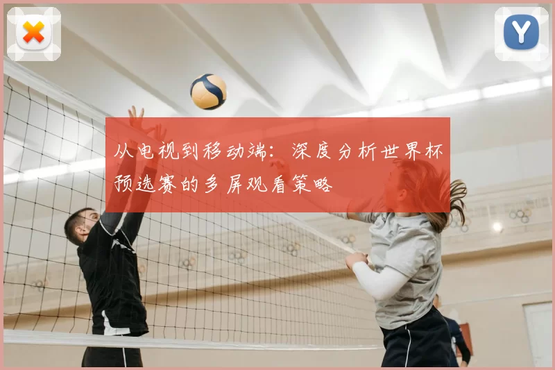 从电视到移动端:深度分析世界杯预选赛的多屏观看策略