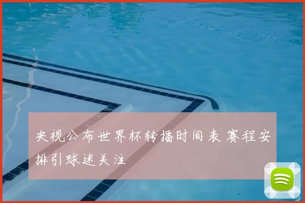 央视公布世界杯转播时间表 赛程安排引球迷关注