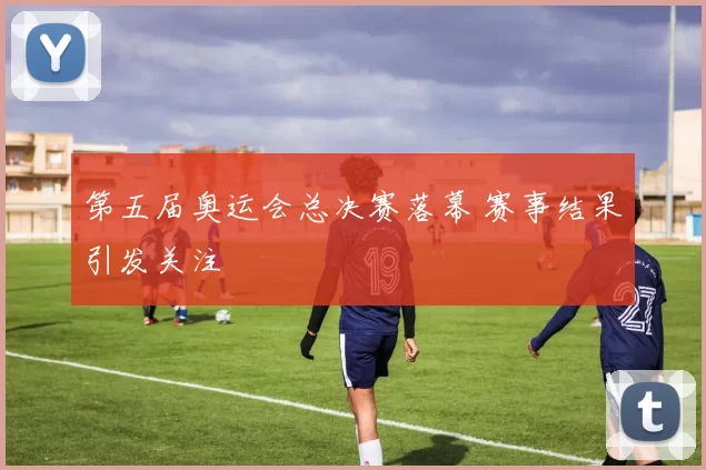 第五届奥运会总决赛落幕 赛事结果引发关注