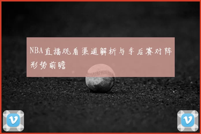 NBA直播观看渠道解析与季后赛对阵形势前瞻
