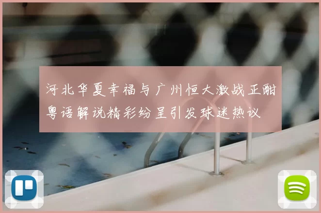 河北华夏幸福与广州恒大激战正酣粤语解说精彩纷呈引发球迷热议