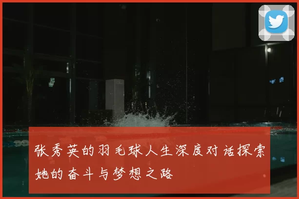 张秀英的羽毛球人生深度对话探索她的奋斗与梦想之路