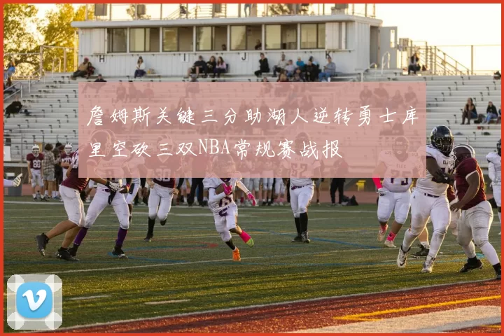 詹姆斯关键三分助湖人逆转勇士库里空砍三双NBA常规赛战报