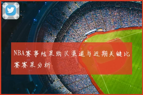 NBA赛事结果购买渠道与近期关键比赛赛果分析
