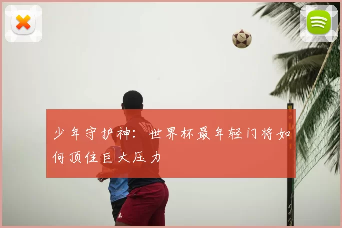 少年守护神:世界杯最年轻门将如何顶住巨大压力