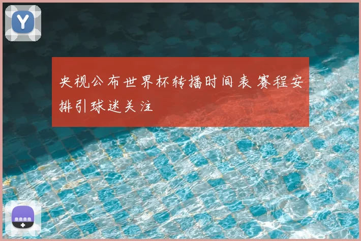 央视公布世界杯转播时间表 赛程安排引球迷关注