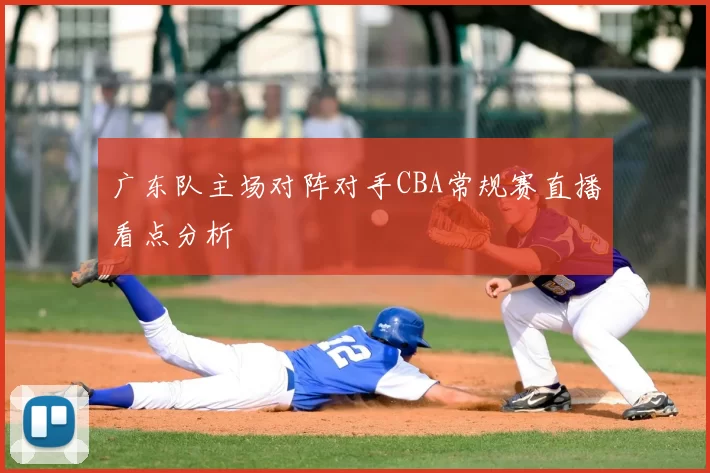 广东队主场对阵对手CBA常规赛直播看点分析