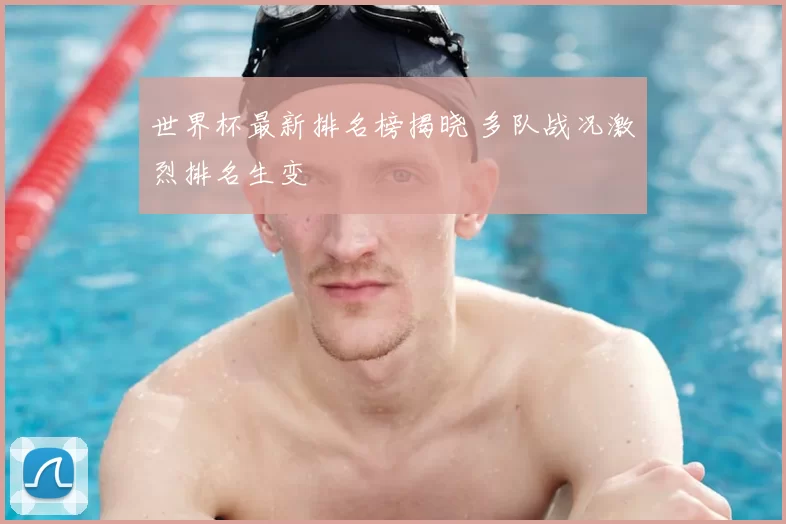 世界杯最新排名榜揭晓 多队战况激烈排名生变