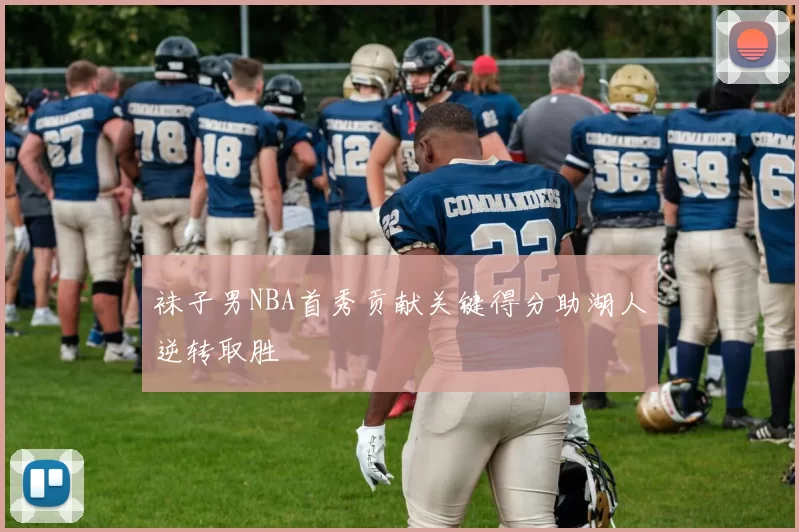 袜子男NBA首秀贡献关键得分助湖人逆转取胜