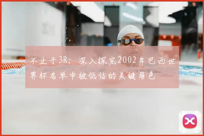不止于3R：深入探究2002年巴西世界杯名单中被低估的关键角色