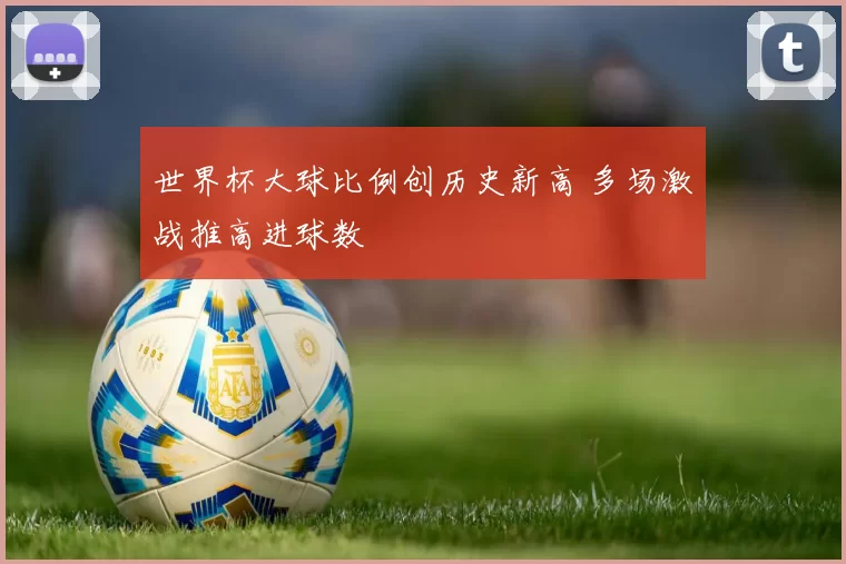 世界杯大球比例创历史新高 多场激战推高进球数