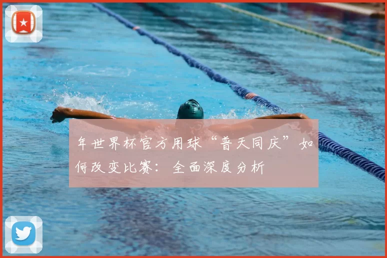 年世界杯官方用球“普天同庆”如何改变比赛:全面深度分析