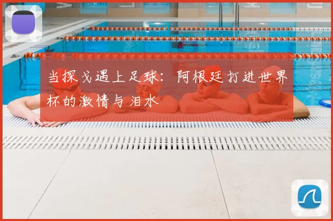 当探戈遇上足球:阿根廷打进世界杯的激情与泪水