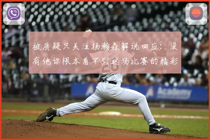 被质疑只关注杨瀚森解说回应：没有他你根本看不到这场比赛的精彩