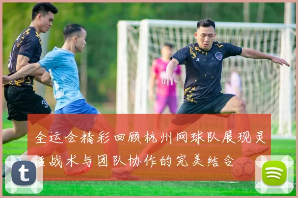 全运会精彩回顾杭州网球队展现灵活战术与团队协作的完美结合
