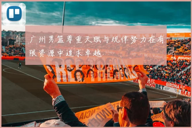 广州男篮尊重天赋与规律努力在有限资源中追求卓越