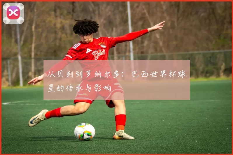 从贝利到罗纳尔多:巴西世界杯球星的传承与影响