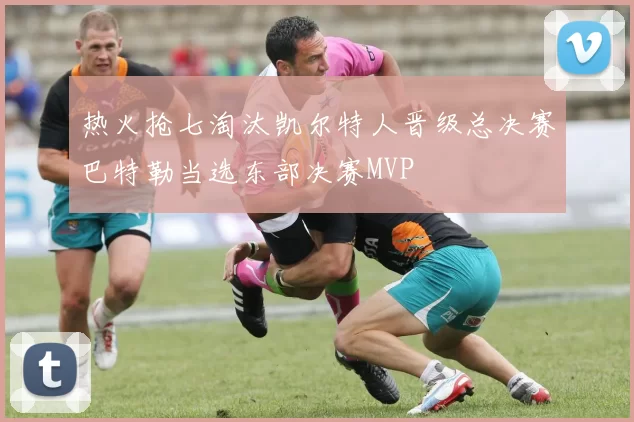 热火抢七淘汰凯尔特人晋级总决赛巴特勒当选东部决赛MVP