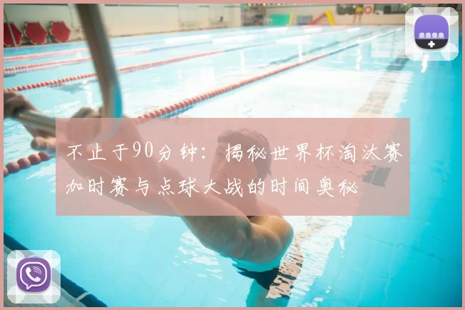 不止于90分钟：揭秘世界杯淘汰赛加时赛与点球大战的时间奥秘