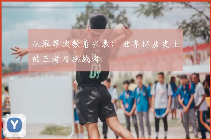 从冠军次数看兴衰:世界杯历史上的王者与挑战者