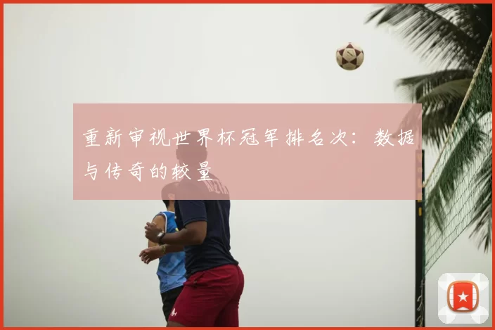 重新审视世界杯冠军排名次：数据与传奇的较量
