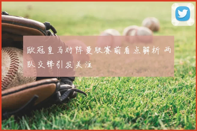 欧冠皇马对阵曼联赛前看点解析 两队交锋引发关注