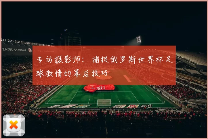 专访摄影师：捕捉俄罗斯世界杯足球激情的幕后技巧
