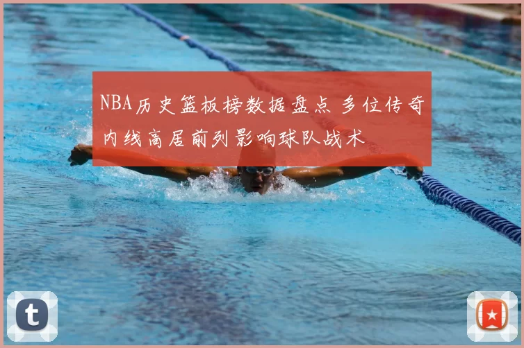 NBA历史篮板榜数据盘点 多位传奇内线高居前列影响球队战术