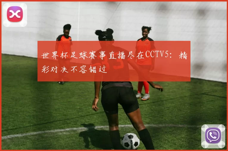 世界杯足球赛事直播尽在CCTV5：精彩对决不容错过