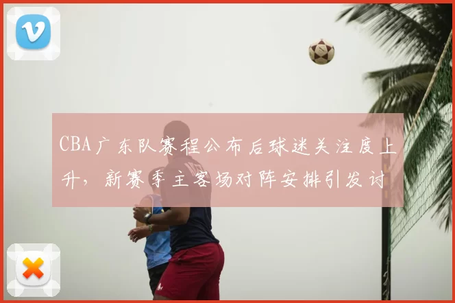 CBA广东队赛程公布后球迷关注度上升，新赛季主客场对阵安排引发讨论