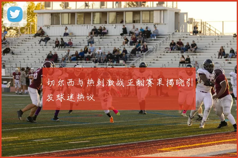 切尔西与热刺激战正酣赛果揭晓引发球迷热议