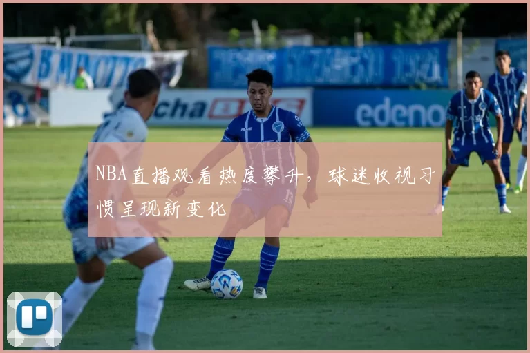 NBA直播观看热度攀升，球迷收视习惯呈现新变化