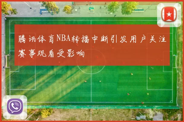 腾讯体育NBA转播中断引发用户关注赛事观看受影响