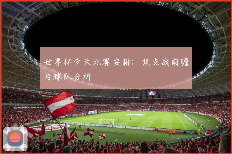 世界杯今天比赛安排：焦点战前瞻与球队分析