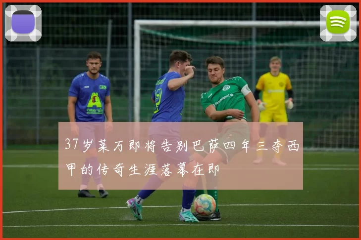 37岁莱万即将告别巴萨四年三夺西甲的传奇生涯落幕在即