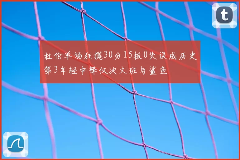 杜伦单场狂揽30分15板0失误成历史第3年轻中锋仅次文班与鲨鱼