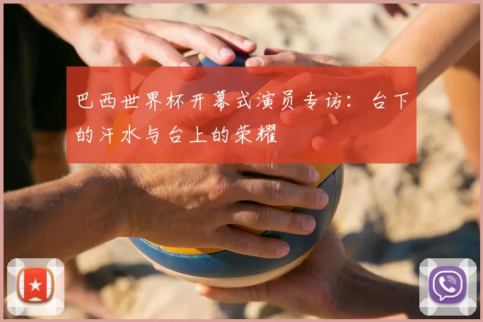 巴西世界杯开幕式演员专访:台下的汗水与台上的荣耀