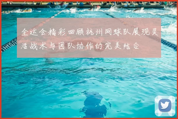 全运会精彩回顾杭州网球队展现灵活战术与团队协作的完美结合