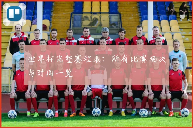 世界杯完整赛程表：所有比赛场次与时间一览