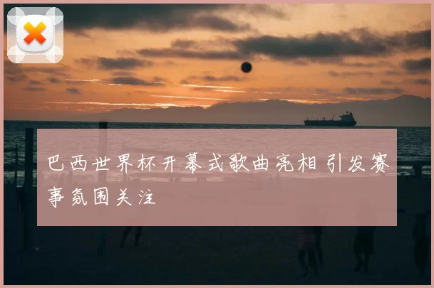巴西世界杯开幕式歌曲亮相 引发赛事氛围关注