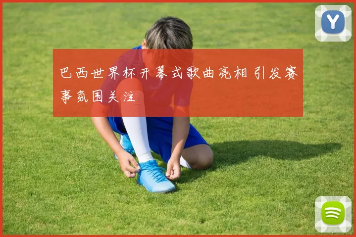 巴西世界杯开幕式歌曲亮相 引发赛事氛围关注