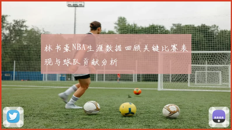 林书豪NBA生涯数据回顾关键比赛表现与球队贡献分析