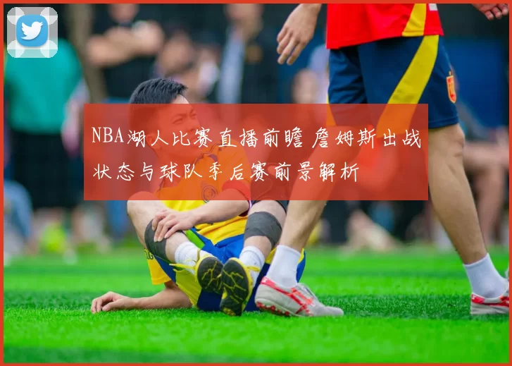 NBA湖人比赛直播前瞻 詹姆斯出战状态与球队季后赛前景解析