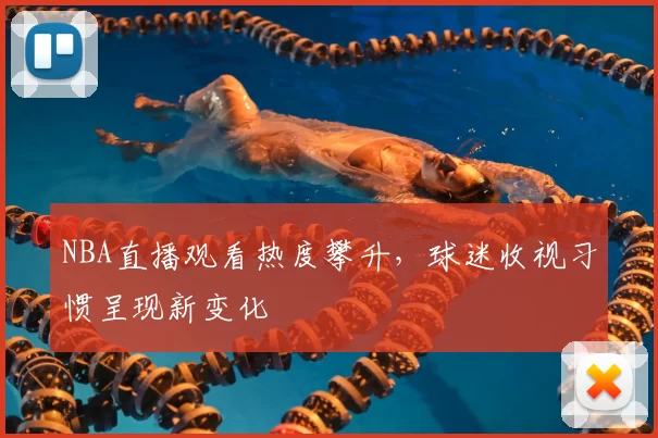 NBA直播观看热度攀升，球迷收视习惯呈现新变化