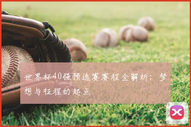 世界杯40强预选赛赛程全解析:梦想与征程的起点