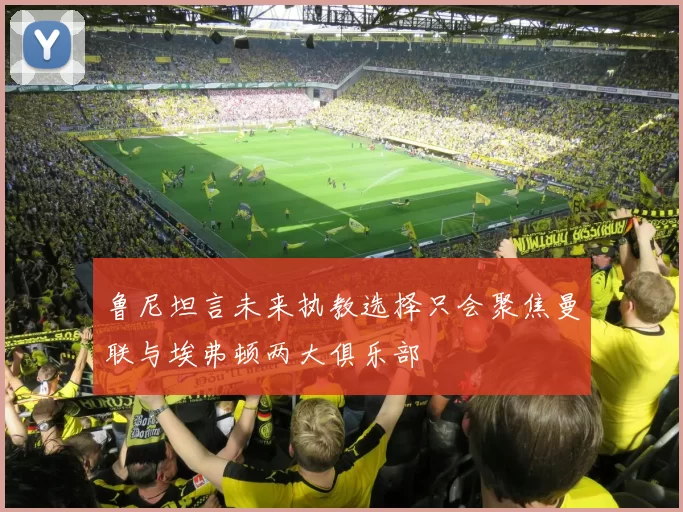 鲁尼坦言未来执教选择只会聚焦曼联与埃弗顿两大俱乐部