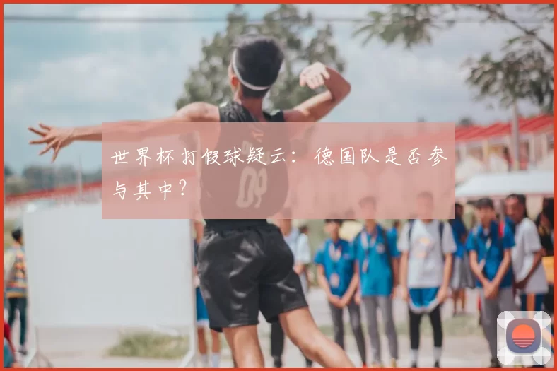 世界杯打假球疑云：德国队是否参与其中？