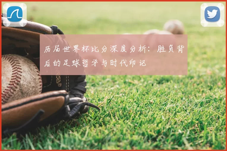 历届世界杯比分深度分析:胜负背后的足球哲学与时代印记